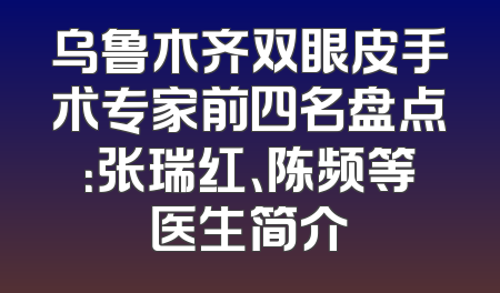 乌鲁木齐双眼皮手术专家前四名盘点：张瑞红、陈频等医生简介