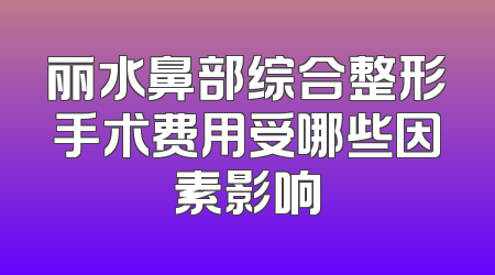 丽水鼻部综合整形手术费用受哪些因素影响