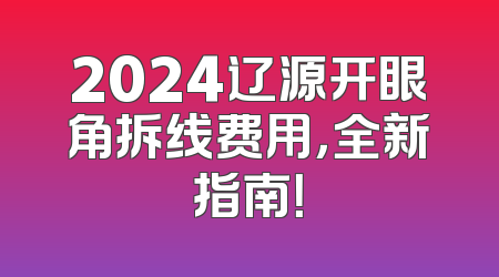 2024辽源开眼角拆线费用，全新指南！