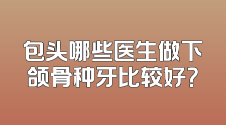 包头哪些医生做下颌骨种牙比较好？