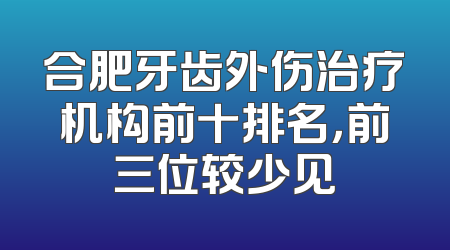 合肥牙齿外伤治疗机构前十排名，前三位较少见