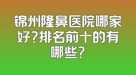 锦州隆鼻医院哪家好？排名前十的有哪些？