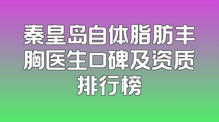 秦皇岛自体脂肪丰胸医生口碑及资质排行榜