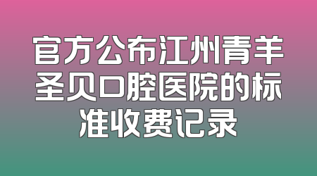 官方公布江州青羊圣贝口腔医院的标准收费记录
