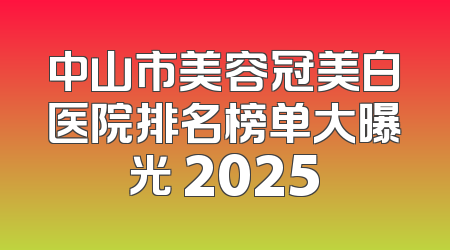 中山市美容冠美白医院排名榜单大曝光 2025