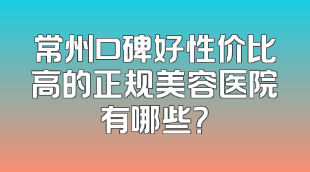 常州口碑好性价比高的正规美容医院有哪些？