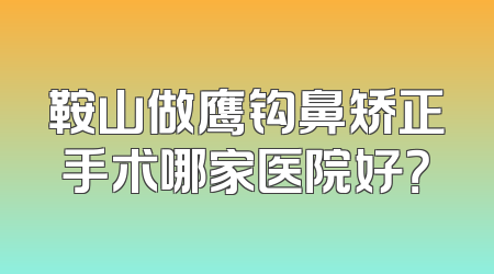 鞍山做鹰钩鼻矫正手术哪家医院好？