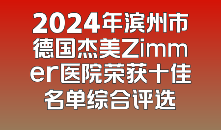 2024年滨州市德国杰美Zimmer医院荣获十佳名单综合评选