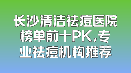 长沙清洁祛痘医院榜单前十PK，专业祛痘机构推荐