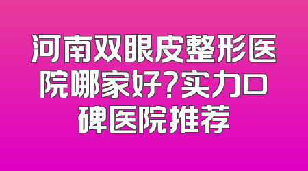 河南双眼皮整形医院哪家好？实力口碑医院推荐