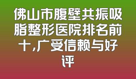 佛山市腹壁共振吸脂整形医院排名前十，广受信赖与好评