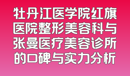 牡丹江医学院红旗医院整形美容科与张曼医疗美容诊所的口碑与实力分析