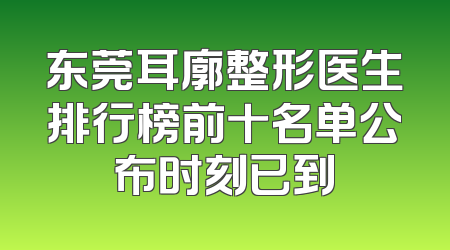 东莞耳廓整形医生排行榜前十名单公布时刻已到