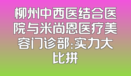 柳州中西医结合医院与米尚恩医疗美容门诊部：实力大比拼