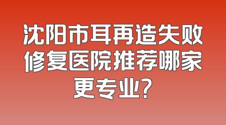 沈阳市耳再造失败修复医院推荐哪家更专业？