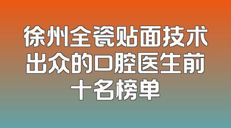 徐州全瓷贴面技术出众的口腔医生前十名榜单