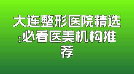 大连整形医院精选：必看医美机构推荐