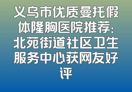义乌市优质曼托假体隆胸医院推荐：北苑街道社区卫生服务中心获网友好评