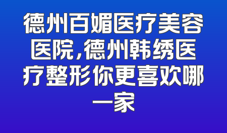 德州百媚医疗美容医院，德州韩绣医疗整形你更喜欢哪一家