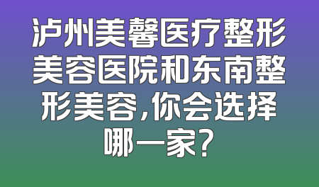 泸州美馨医疗整形美容医院和东南整形美容，你会选择哪一家？