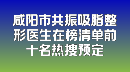 咸阳市共振吸脂整形医生在榜清单前十名热搜预定
