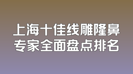 上海十佳线雕隆鼻专家全面盘点排名