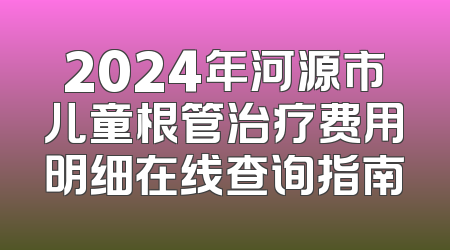 2024年河源市儿童根管治疗费用明细在线查询指南