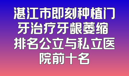 湛江市即刻种植门牙治疗牙龈萎缩 排名公立与私立医院前十名