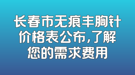 长春市无痕丰胸针价格表公布，了解您的需求费用