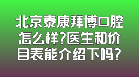 北京泰康拜博口腔怎么样？医生和价目表能介绍下吗？