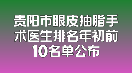 贵阳市眼皮抽脂手术医生排名年初前10名单公布
