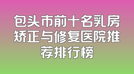 包头市前十名乳房矫正与修复医院推荐排行榜