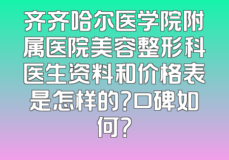 齐齐哈尔医学院附属医院美容整形科医生资料和价格表是怎样的？口碑如何？