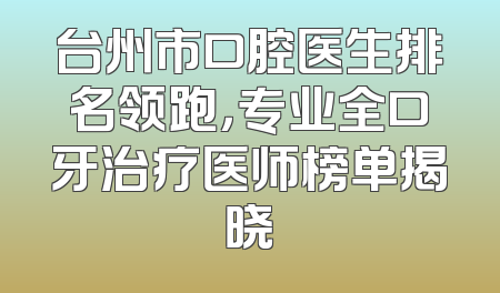台州市口腔医生排名领跑，专业全口牙治疗医师榜单揭晓