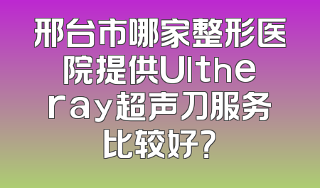 邢台市哪家整形医院提供Ultheray超声刀服务比较好？
