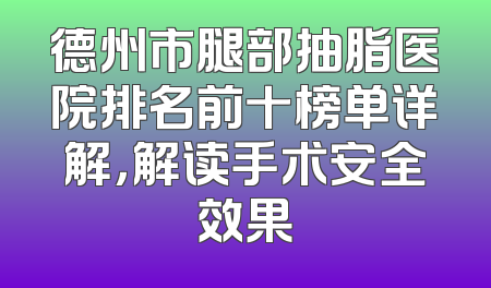 德州市腿部抽脂医院排名前十榜单详解，解读手术安全效果