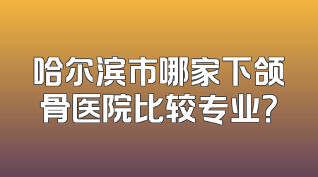 哈尔滨市哪家下颌骨医院比较专业？