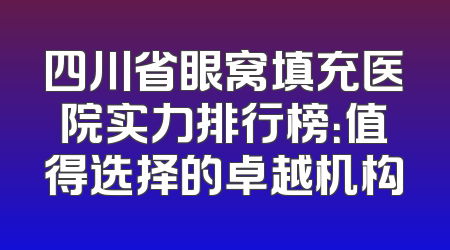 四川省眼窝填充医院实力排行榜：值得选择的卓越机构