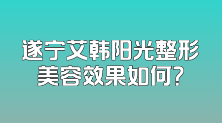 遂宁艾韩阳光整形美容效果如何？