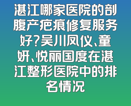 湛江哪家医院的剖腹产疤痕修复服务好？吴川凤仪、童妍、悦丽国度在湛江整形医院中的排名情况