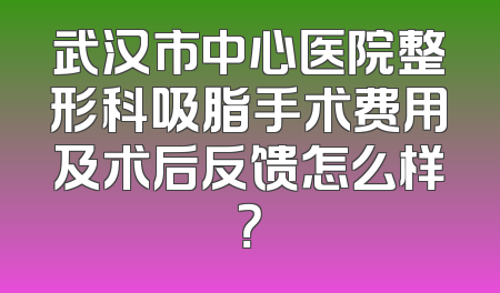 武汉市中心医院整形科吸脂手术费用及术后反馈怎么样？