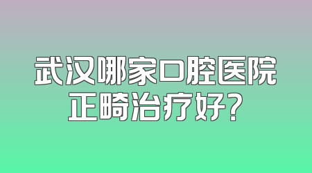 武汉哪家口腔医院正畸治疗好？