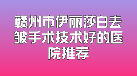 赣州市伊丽莎白去皱手术技术好的医院推荐