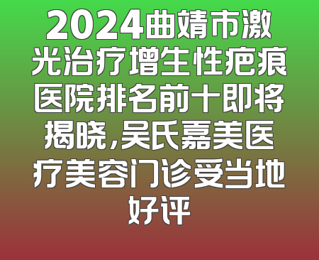 2024曲靖市激光治疗增生性疤痕医院排名前十即将揭晓，吴氏嘉美医疗美容门诊受当地好评