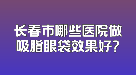 长春市哪些医院做吸脂眼袋效果好？