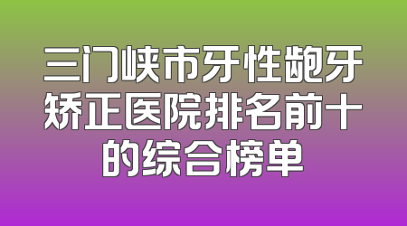 三门峡市牙性龅牙矫正医院排名前十的综合榜单