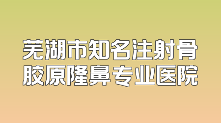 芜湖市知名注射骨胶原隆鼻专业医院