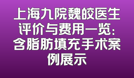 上海九院魏皎医生评价与费用一览：含脂肪填充手术案例展示
