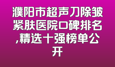 濮阳市超声刀除皱紧肤医院口碑排名，精选十强榜单公开