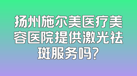 扬州施尔美医疗美容医院提供激光祛斑服务吗？
